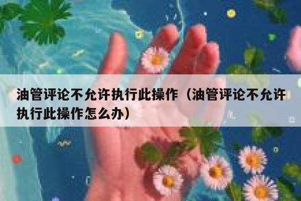 油管评论不允许执行此操作（油管评论不允许执行此操作怎么办） 第1张