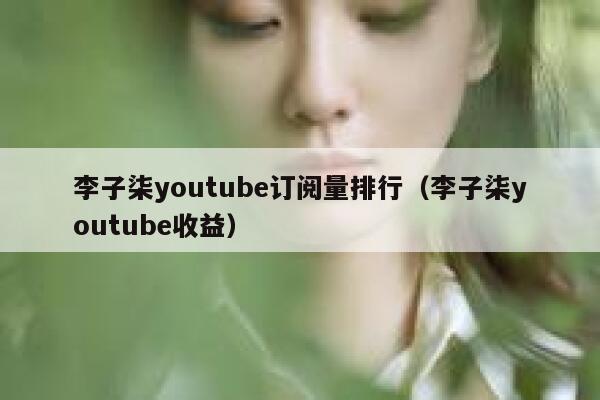李子柒youtube订阅量排行（李子柒youtube收益） 第1张