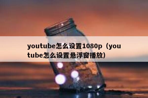 youtube怎么设置1080p（youtube怎么设置悬浮窗播放） 第1张