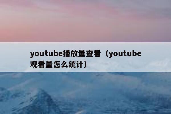 youtube播放量查看（youtube观看量怎么统计） 第1张