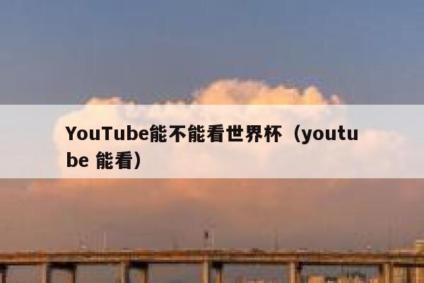 YouTube能不能看世界杯（youtube 能看） 第1张