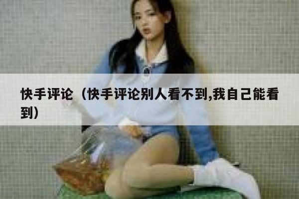 快手评论（快手评论别人看不到,我自己能看到） 第1张