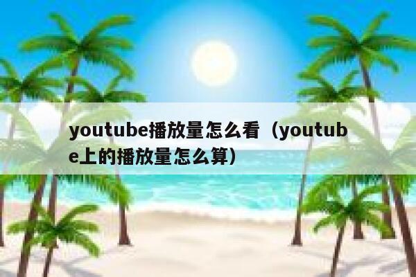 youtube播放量怎么看（youtube上的播放量怎么算） 第1张