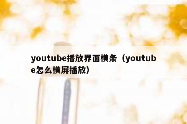 youtube播放界面横条（youtube怎么横屏播放） 第1张