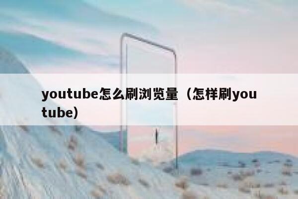 youtube怎么刷浏览量（怎样刷youtube） 第1张