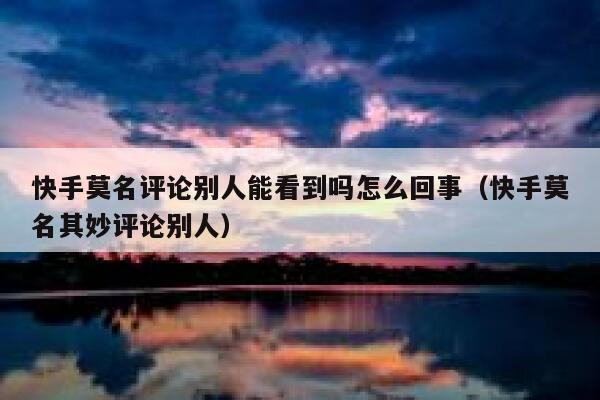 快手莫名评论别人能看到吗怎么回事（快手莫名其妙评论别人） 第1张