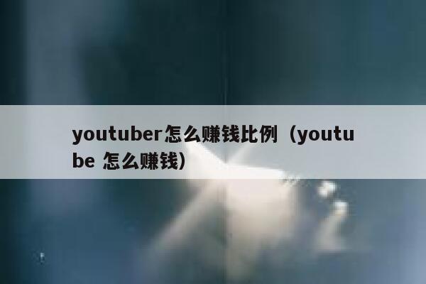 youtuber怎么赚钱比例（youtube 怎么赚钱） 第1张