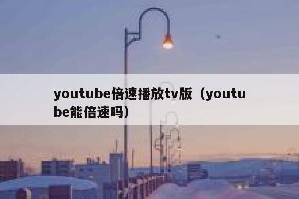 youtube倍速播放tv版（youtube能倍速吗） 第1张