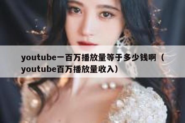 youtube一百万播放量等于多少钱啊（youtube百万播放量收入） 第1张