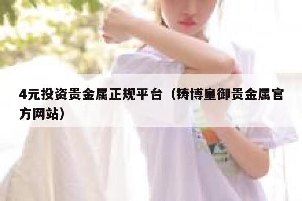 4元投资贵金属正规平台（铸博皇御贵金属官方网站） 第1张