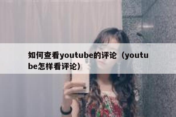 如何查看youtube的评论（youtube怎样看评论） 第1张