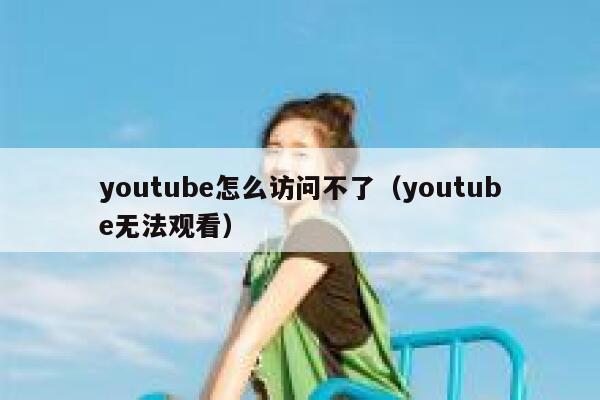 youtube怎么访问不了（youtube无法观看） 第1张
