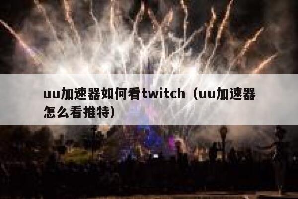 uu加速器如何看twitch（uu加速器怎么看推特） 第1张