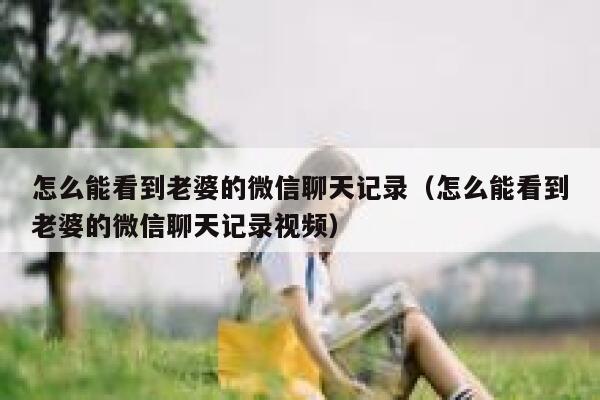 怎么能看到老婆的微信聊天记录（怎么能看到老婆的微信聊天记录视频） 第1张