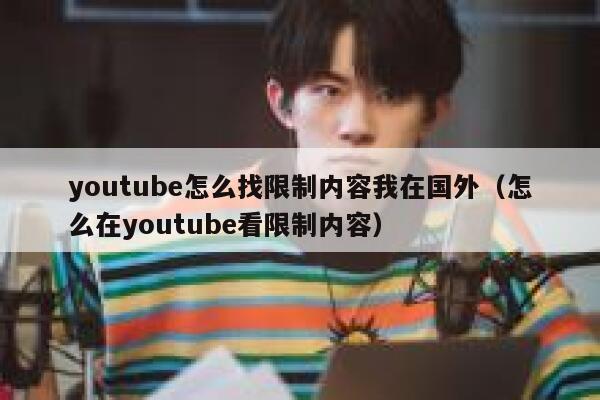youtube怎么找限制内容我在国外（怎么在youtube看限制内容） 第1张