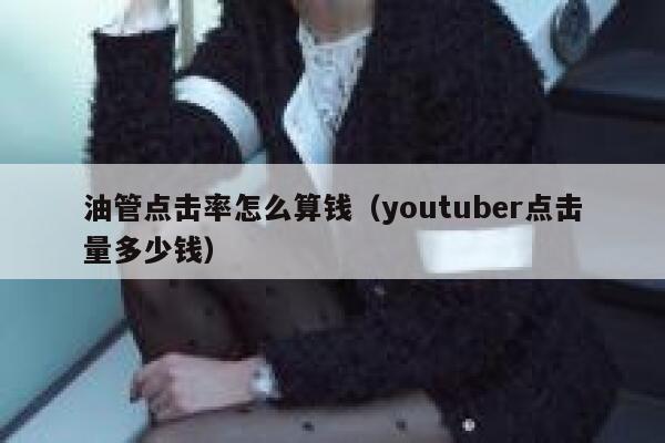 油管点击率怎么算钱（youtuber点击量多少钱） 第1张