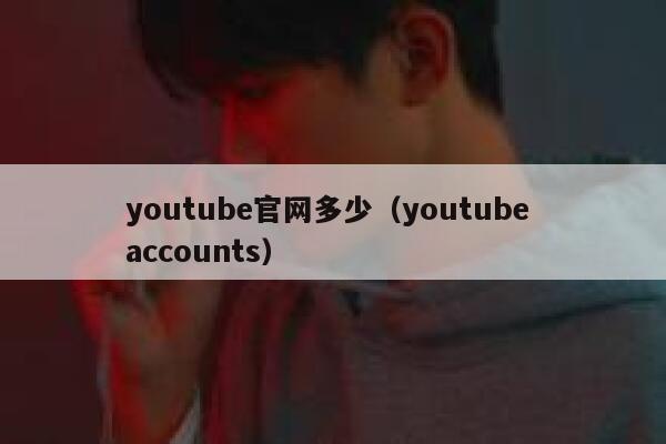 youtube官网多少（youtube accounts） 第1张