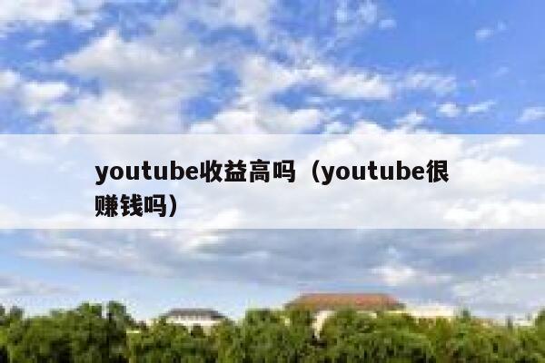 youtube收益高吗（youtube很赚钱吗） 第1张