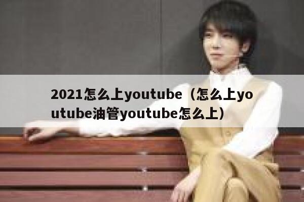 2021怎么上youtube（怎么上youtube油管youtube怎么上） 第1张