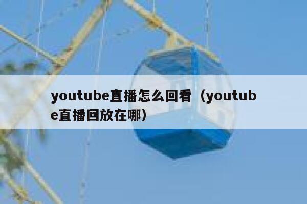 youtube直播怎么回看（youtube直播回放在哪） 第1张