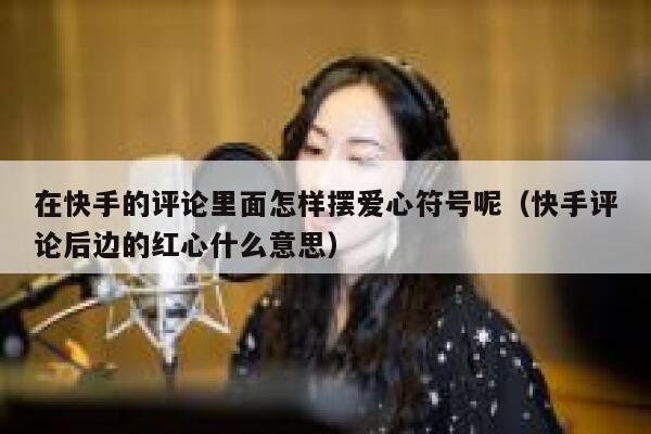 在快手的评论里面怎样摆爱心符号呢（快手评论后边的红心什么意思） 第1张