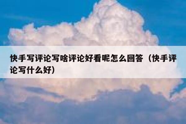 快手写评论写啥评论好看呢怎么回答（快手评论写什么好） 第1张