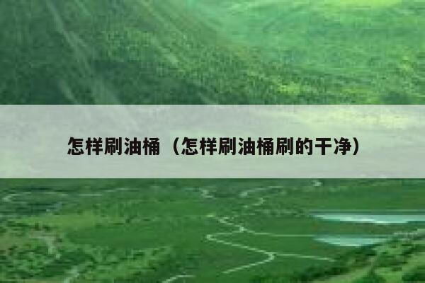 怎样刷油桶（怎样刷油桶刷的干净） 第1张