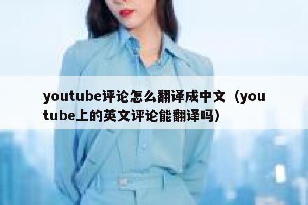 youtube评论怎么翻译成中文（youtube上的英文评论能翻译吗） 第1张