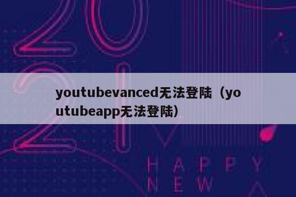 youtubevanced无法登陆（youtubeapp无法登陆） 第1张