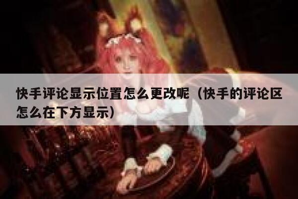 快手评论显示位置怎么更改呢（快手的评论区怎么在下方显示） 第1张