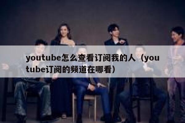 youtube怎么查看订阅我的人（youtube订阅的频道在哪看） 第1张