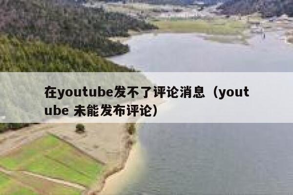 在youtube发不了评论消息（youtube 未能发布评论） 第1张