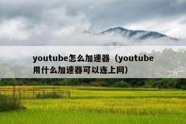 youtube怎么加速器（youtube用什么加速器可以连上网） 第1张