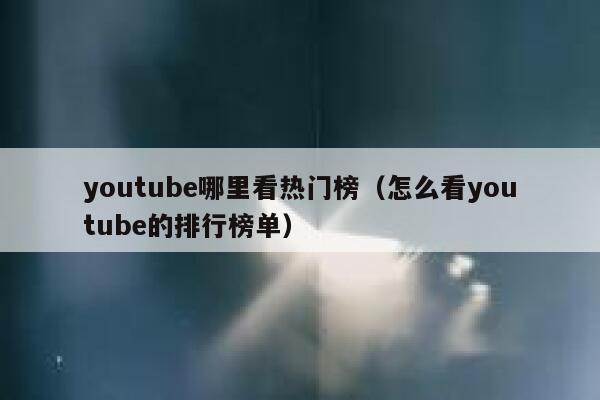 youtube哪里看热门榜（怎么看youtube的排行榜单） 第1张