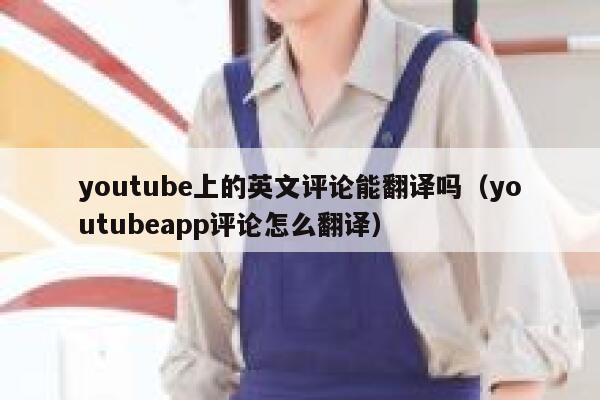 youtube上的英文评论能翻译吗(youtubeapp评论怎么翻译) 第1张 youtube上的英文评论能翻译吗(youtubeapp评论怎么翻译) 第1张