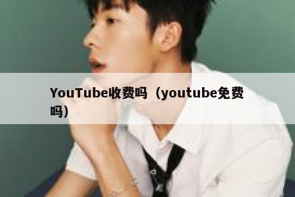 YouTube收费吗（youtube免费吗） 第1张