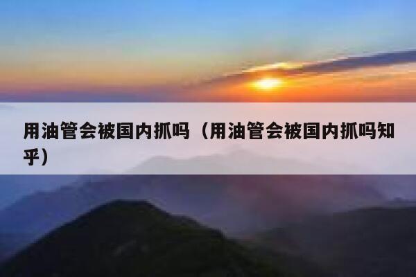 用油管会被国内抓吗（用油管会被国内抓吗知乎） 第1张