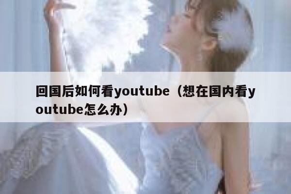 回国后如何看youtube（想在国内看youtube怎么办） 第1张