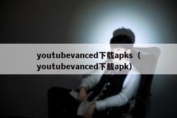youtubevanced下载apks（youtubevanced下载apk） 第1张