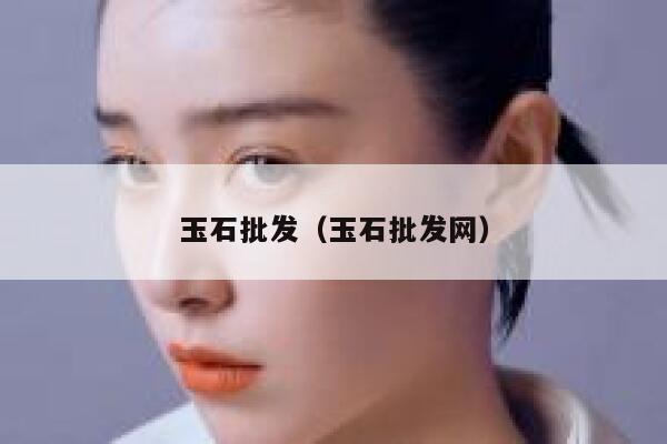 玉石批发(玉石批发网) 第1张 玉石批发(玉石批发网) 第1张