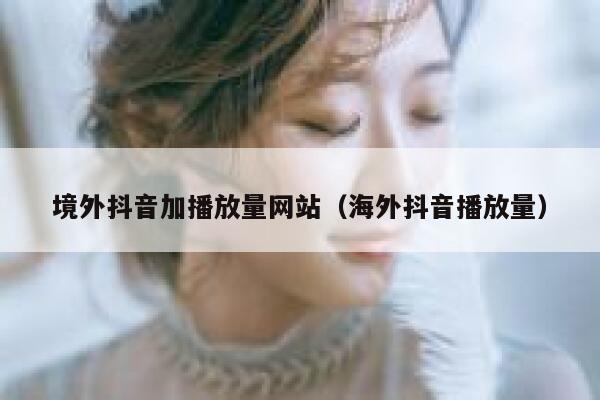 境外抖音加播放量网站(海外抖音播放量) 第1张 境外抖音加播放量网站(海外抖音播放量) 第1张