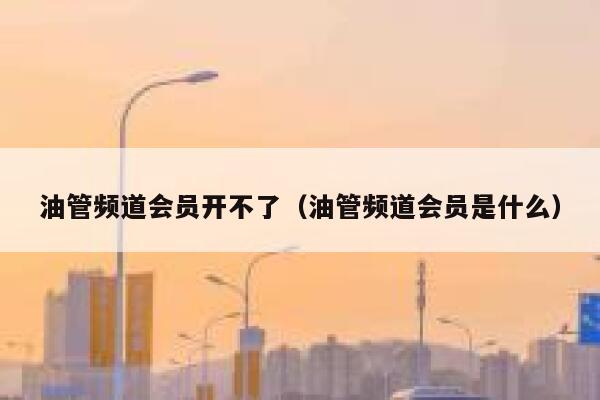 油管频道会员开不了（油管频道会员是什么） 第1张