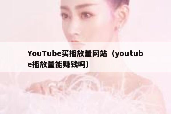 YouTube买播放量网站（youtube播放量能赚钱吗） 第1张