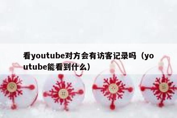 看youtube对方会有访客记录吗(youtube能看到什么) 第1张 看youtube对方会有访客记录吗(youtube能看到什么) 第1张