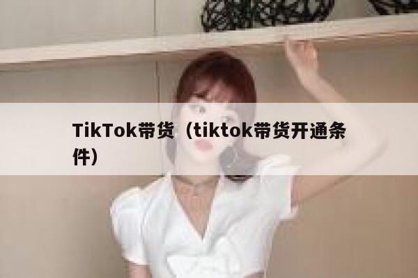 TikTok带货（tiktok带货开通条件） 第1张