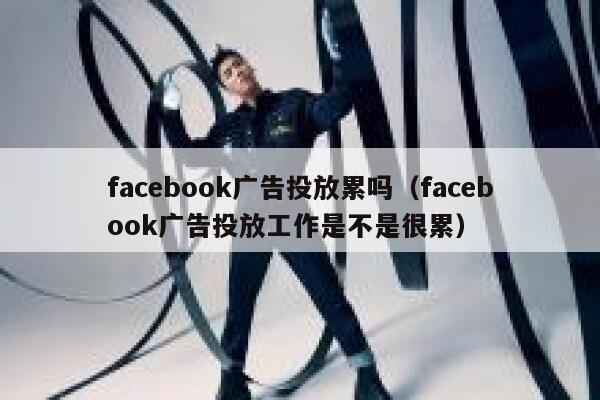 facebook广告投放累吗（facebook广告投放工作是不是很累） 第1张