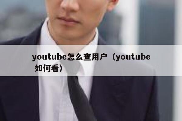 youtube怎么查用户(youtube 如何看) 第1张 youtube怎么查用户(youtube 如何看) 第1张