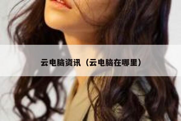 云电脑资讯（云电脑在哪里） 第1张