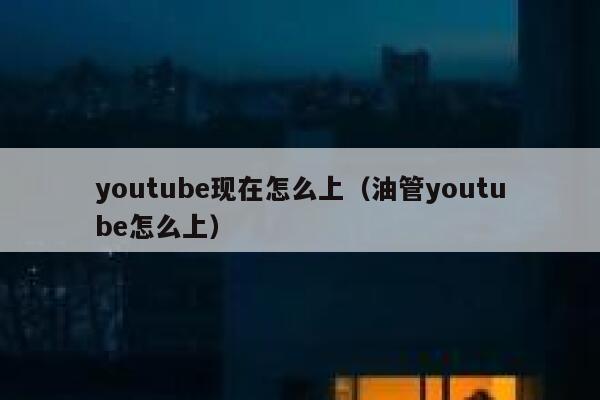 youtube现在怎么上（油管youtube怎么上） 第1张