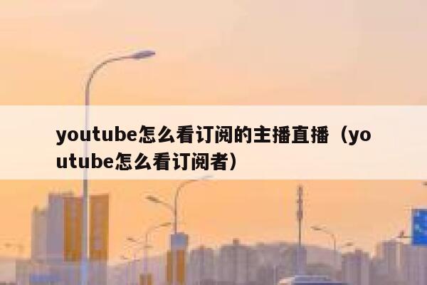 youtube怎么看订阅的主播直播（youtube怎么看订阅者） 第1张